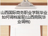 山西国际商务职业学院毕业如何调档案呢(山西商院毕业调档)