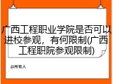 广西工程职业学院是否可以进校参观，有何限制(广西工程职院参观限制)