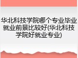 华北科技学院哪个专业毕业就业前景比较好(华北科技学院好就业专业)