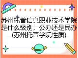 苏州托普信息职业技术学院是什么级别，公办还是民办(苏州托普学院性质)