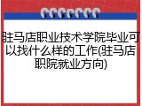 驻马店职业技术学院毕业可以找什么样的工作(驻马店职院就业方向)