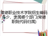 常德职业技术学院招生编码多少，隶属哪个部门(常德职院代码归属)