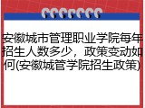 安徽城市管理职业学院每年招生人数多少，政策变动如何(安徽城管学院招生政策)