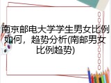 南京邮电大学学生男女比例如何，趋势分析(南邮男女比例趋势)