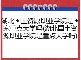 湖北国土资源职业学院是国家重点大学吗(湖北国土资源职业学院是重点大学吗)