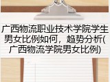 广西物流职业技术学院学生男女比例如何，趋势分析(广西物流学院男女比例)