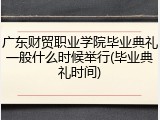 广东财贸职业学院毕业典礼一般什么时候举行(毕业典礼时间)
