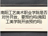 南阳工艺美术职业学院是否对外开放，要预约吗(南阳工美学院开放预约吗)