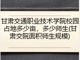 甘肃交通职业技术学院校园占地多少亩，多少师生(甘肃交院面积师生规模)