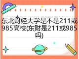 东北财经大学是不是211或985高校(东财是211或985吗)