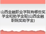 山西金融职业学院有哪些奖学金和助学金呢(山西金融职院奖助学金)
