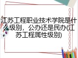 江苏工程职业技术学院是什么级别，公办还是民办(江苏工程属性级别)