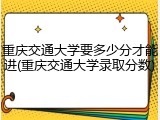 重庆交通大学要多少分才能进(重庆交通大学录取分数)