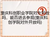 重庆科创职业学院对外开放吗，能否进去参观(重庆科创学院对外开放吗)