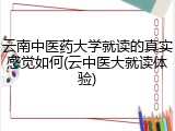 云南中医药大学就读的真实感觉如何(云中医大就读体验)