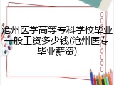 沧州医学高等专科学校毕业一般工资多少钱(沧州医专毕业薪资)
