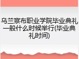 乌兰察布职业学院毕业典礼一般什么时候举行(毕业典礼时间)