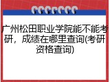广州松田职业学院能不能考研,成绩在哪里查询(考研资格查询)