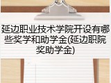 延边职业技术学院开设有哪些奖学和助学金(延边职院奖助学金)