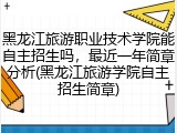 黑龙江旅游职业技术学院能自主招生吗，最近一年简章分析(黑龙江旅游学院自主招生简章)