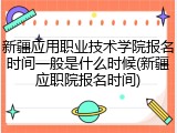 新疆应用职业技术学院报名时间一般是什么时候(新疆应职院报名时间)