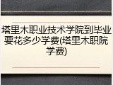 塔里木职业技术学院到毕业要花多少学费(塔里木职院学费)