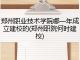 郑州职业技术学院哪一年成立建校的(郑州职院何时建校)