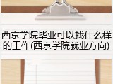 西京学院毕业可以找什么样的工作(西京学院就业方向)