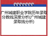 广州城建职业学院历年录取分数线深度分析(广州城建录取线分析)