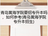 青岛黄海学院要招专升本吗，如何参考(青岛黄海学院专升本招生)