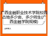 广西金融职业技术学院校园占地多少亩，多少师生(广西金融学院规模)