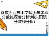 赣东职业技术学院历年录取分数线深度分析(赣东职院分数线分析)