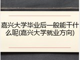 嘉兴大学毕业后一般能干什么呢(嘉兴大学就业方向)