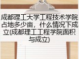 成都理工大学工程技术学院占地多少亩，什么情况下成立(成都理工工程学院面积与成立)