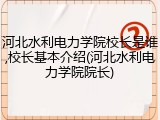 河北水利电力学院校长是谁,校长基本介绍(河北水利电力学院院长)