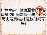 桂林生命与健康职业技术学院建校时间是哪一年，什么历史背景(桂林建校时间背景)