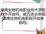 湖南生物机电职业技术学院对外开放吗，能否进去参观(湖南生物机电职院开放参观吗)