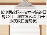长沙民政职业技术学院的口碑如何，现在怎么样了(长沙民政口碑现状)