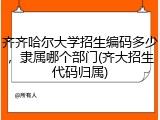 齐齐哈尔大学招生编码多少，隶属哪个部门(齐大招生代码归属)