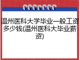温州医科大学毕业一般工资多少钱(温州医科大毕业薪资)