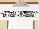 上海商学院毕业如何调档案呢(上海商学院档案调动)