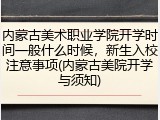内蒙古美术职业学院开学时间一般什么时候，新生入校注意事项(内蒙古美院开学与须知)