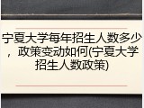 宁夏大学每年招生人数多少，政策变动如何(宁夏大学招生人数政策)