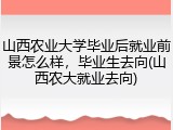 山西农业大学毕业后就业前景怎么样，毕业生去向(山西农大就业去向)