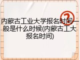 内蒙古工业大学报名时间一般是什么时候(内蒙古工大报名时间)
