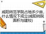 咸阳师范学院占地多少亩，什么情况下成立(咸阳师院面积与建校)
