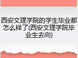 西安文理学院的学生毕业都怎么样了(西安文理学院毕业生去向)