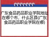 广东食品药品职业学院地址在哪个市，什么区县(广东食品药品职业学院在哪)