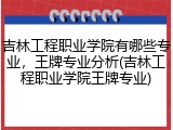 吉林工程职业学院有哪些专业，王牌专业分析(吉林工程职业学院王牌专业)
