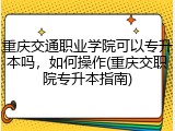 重庆交通职业学院可以专升本吗，如何操作(重庆交职院专升本指南)